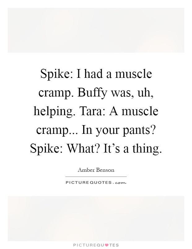 Spike: I had a muscle cramp. Buffy was, uh, helping. Tara: A muscle cramp... In your pants? Spike: What? It's a thing Picture Quote #1