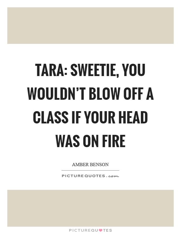 Tara: Sweetie, you wouldn't blow off a class if your head was on fire Picture Quote #1