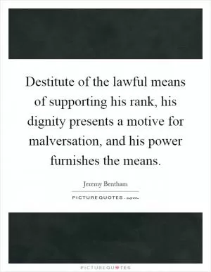 Destitute of the lawful means of supporting his rank, his dignity presents a motive for malversation, and his power furnishes the means Picture Quote #1