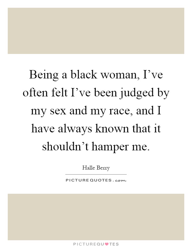 Being a black woman, I've often felt I've been judged by my sex and my race, and I have always known that it shouldn't hamper me Picture Quote #1