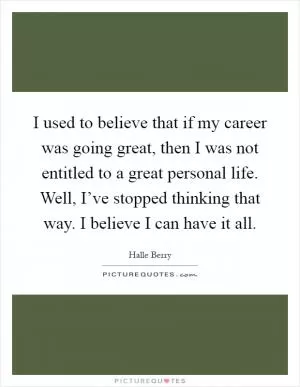 I used to believe that if my career was going great, then I was not entitled to a great personal life. Well, I’ve stopped thinking that way. I believe I can have it all Picture Quote #1