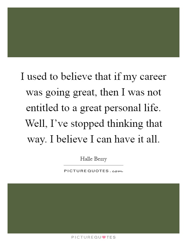 I used to believe that if my career was going great, then I was not entitled to a great personal life. Well, I've stopped thinking that way. I believe I can have it all Picture Quote #1