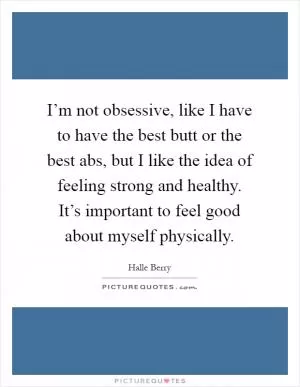 I’m not obsessive, like I have to have the best butt or the best abs, but I like the idea of feeling strong and healthy. It’s important to feel good about myself physically Picture Quote #1