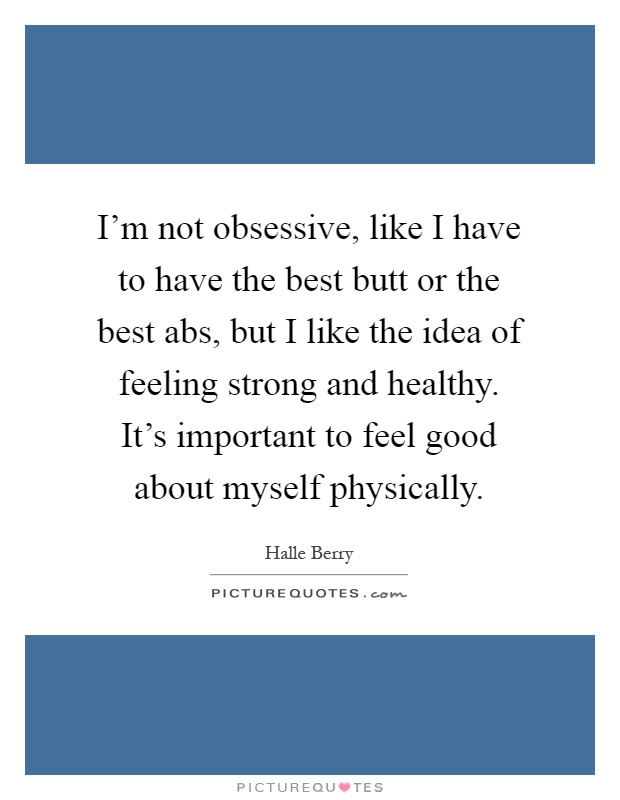 I'm not obsessive, like I have to have the best butt or the best abs, but I like the idea of feeling strong and healthy. It's important to feel good about myself physically Picture Quote #1