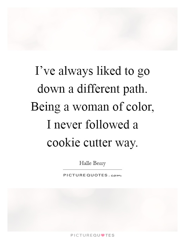 I've always liked to go down a different path. Being a woman of color, I never followed a cookie cutter way Picture Quote #1