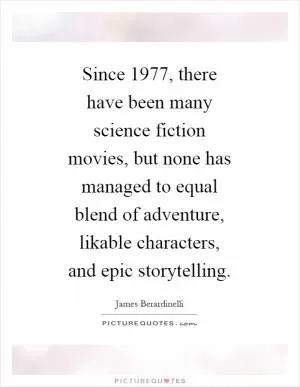 Since 1977, there have been many science fiction movies, but none has managed to equal blend of adventure, likable characters, and epic storytelling Picture Quote #1