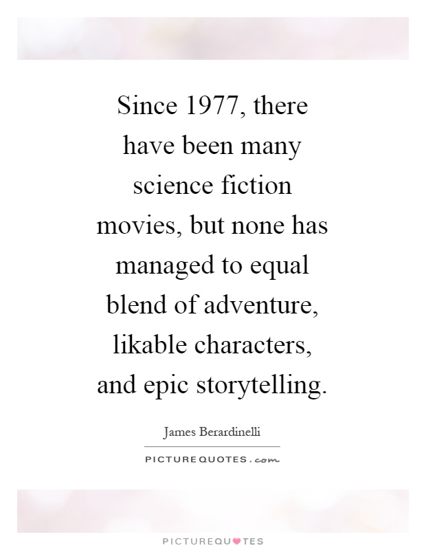 Since 1977, there have been many science fiction movies, but none has managed to equal blend of adventure, likable characters, and epic storytelling Picture Quote #1