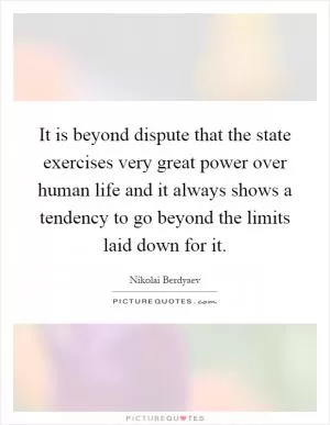 It is beyond dispute that the state exercises very great power over human life and it always shows a tendency to go beyond the limits laid down for it Picture Quote #1