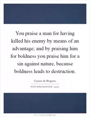 You praise a man for having killed his enemy by means of an advantage; and by praising him for boldness you praise him for a sin against nature, because boldness leads to destruction Picture Quote #1