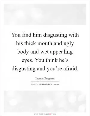 You find him disgusting with his thick mouth and ugly body and wet appealing eyes. You think he’s disgusting and you’re afraid Picture Quote #1