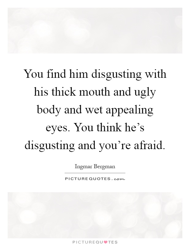 You find him disgusting with his thick mouth and ugly body and wet appealing eyes. You think he's disgusting and you're afraid Picture Quote #1