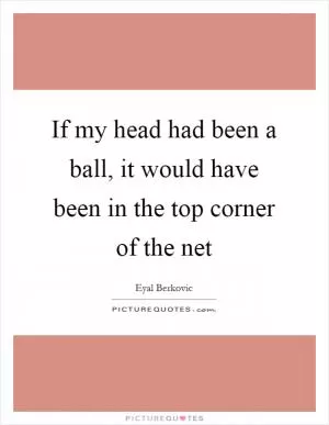 If my head had been a ball, it would have been in the top corner of the net Picture Quote #1