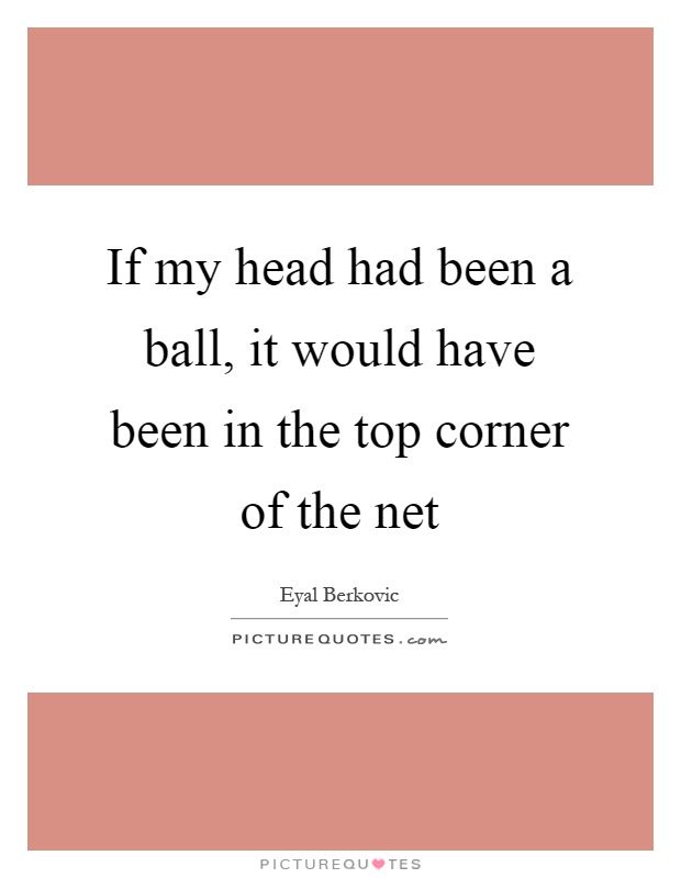 If my head had been a ball, it would have been in the top corner of the net Picture Quote #1