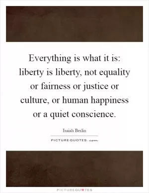 Everything is what it is: liberty is liberty, not equality or fairness or justice or culture, or human happiness or a quiet conscience Picture Quote #1