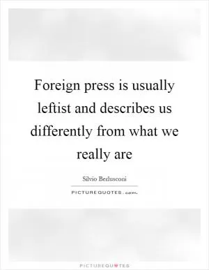 Foreign press is usually leftist and describes us differently from what we really are Picture Quote #1
