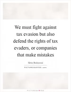 We must fight against tax evasion but also defend the rights of tax evaders, or companies that make mistakes Picture Quote #1