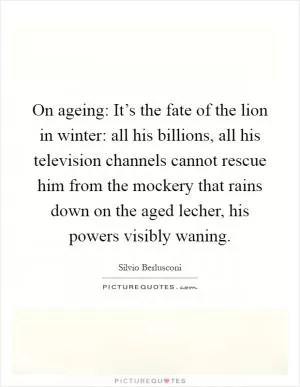 On ageing: It’s the fate of the lion in winter: all his billions, all his television channels cannot rescue him from the mockery that rains down on the aged lecher, his powers visibly waning Picture Quote #1
