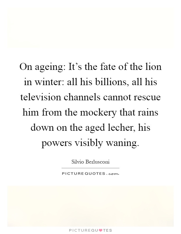 On ageing: It's the fate of the lion in winter: all his billions, all his television channels cannot rescue him from the mockery that rains down on the aged lecher, his powers visibly waning Picture Quote #1