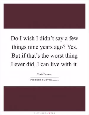 Do I wish I didn’t say a few things nine years ago? Yes. But if that’s the worst thing I ever did, I can live with it Picture Quote #1