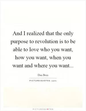 And I realized that the only purpose to revolution is to be able to love who you want, how you want, when you want and where you want Picture Quote #1