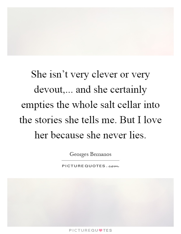 She isn't very clever or very devout,... and she certainly empties the whole salt cellar into the stories she tells me. But I love her because she never lies Picture Quote #1