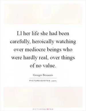 Ll her life she had been carefully, heroically watching over mediocre beings who were hardly real, over things of no value Picture Quote #1