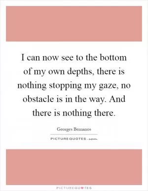 I can now see to the bottom of my own depths, there is nothing stopping my gaze, no obstacle is in the way. And there is nothing there Picture Quote #1