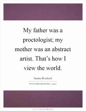 My father was a proctologist; my mother was an abstract artist. That’s how I view the world Picture Quote #1