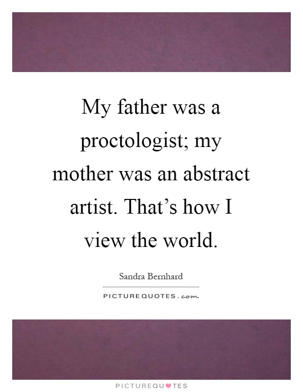 My father was a proctologist; my mother was an abstract artist. That's how I view the world Picture Quote #1