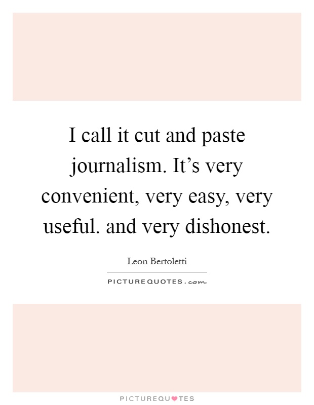 I call it cut and paste journalism. It's very convenient, very easy, very useful. and very dishonest Picture Quote #1