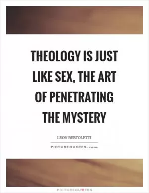 Theology is just like sex, the art of penetrating the mystery Picture Quote #1