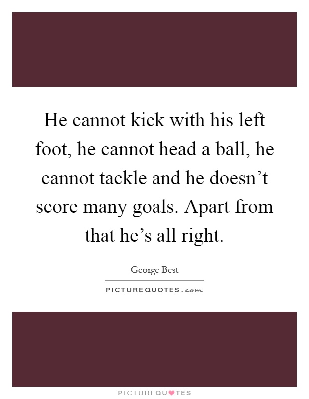 He cannot kick with his left foot, he cannot head a ball, he cannot tackle and he doesn't score many goals. Apart from that he's all right Picture Quote #1
