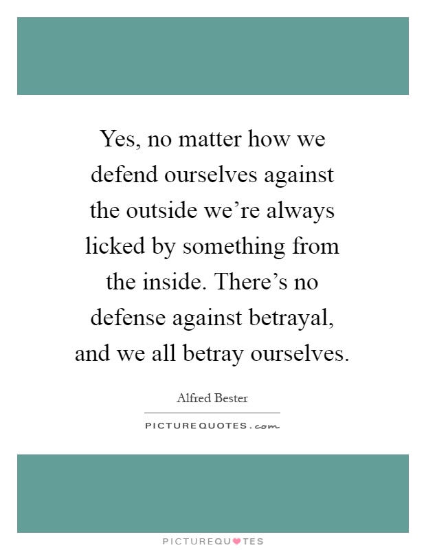 Yes, no matter how we defend ourselves against the outside we're always licked by something from the inside. There's no defense against betrayal, and we all betray ourselves Picture Quote #1