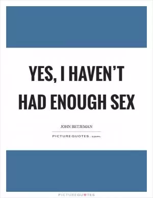 Yes, I haven’t had enough sex Picture Quote #1
