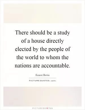 There should be a study of a house directly elected by the people of the world to whom the nations are accountable Picture Quote #1