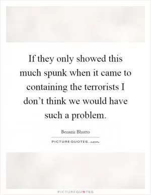If they only showed this much spunk when it came to containing the terrorists I don’t think we would have such a problem Picture Quote #1