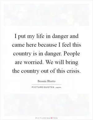 I put my life in danger and came here because I feel this country is in danger. People are worried. We will bring the country out of this crisis Picture Quote #1