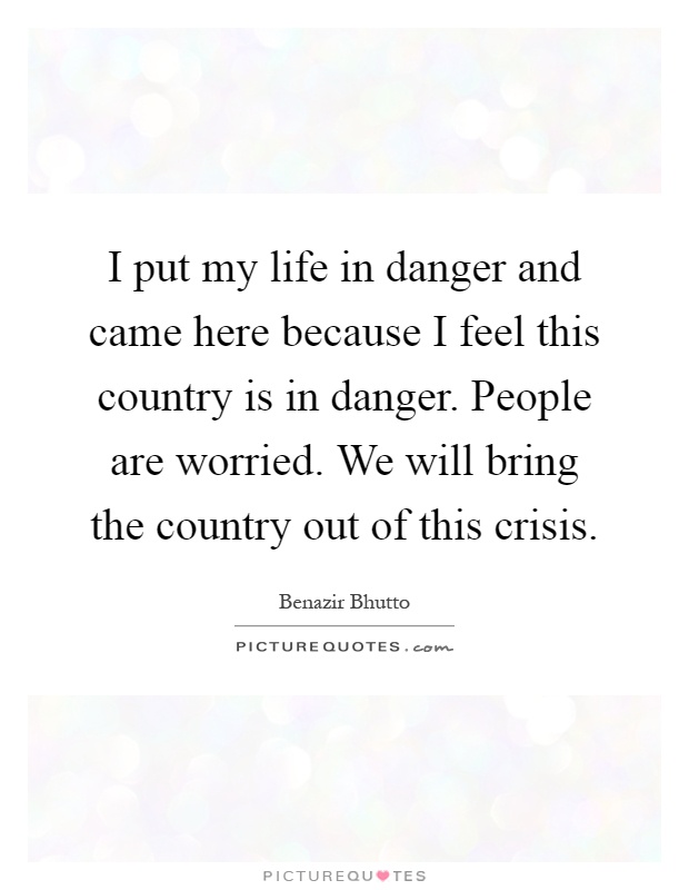 I put my life in danger and came here because I feel this country is in danger. People are worried. We will bring the country out of this crisis Picture Quote #1