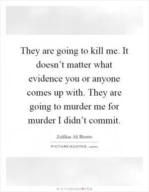 They are going to kill me. It doesn’t matter what evidence you or anyone comes up with. They are going to murder me for murder I didn’t commit Picture Quote #1