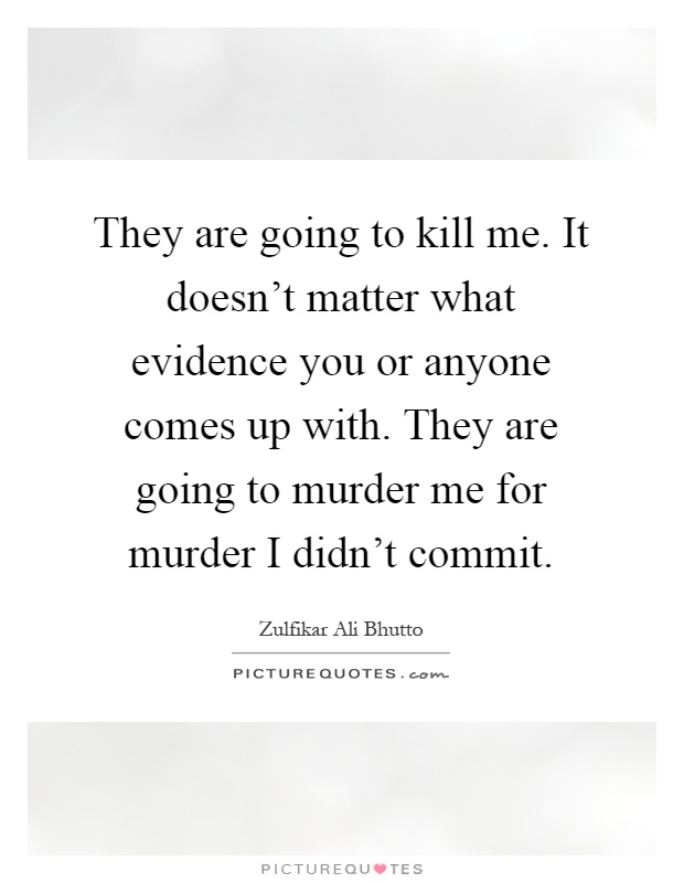 They are going to kill me. It doesn't matter what evidence you or anyone comes up with. They are going to murder me for murder I didn't commit Picture Quote #1