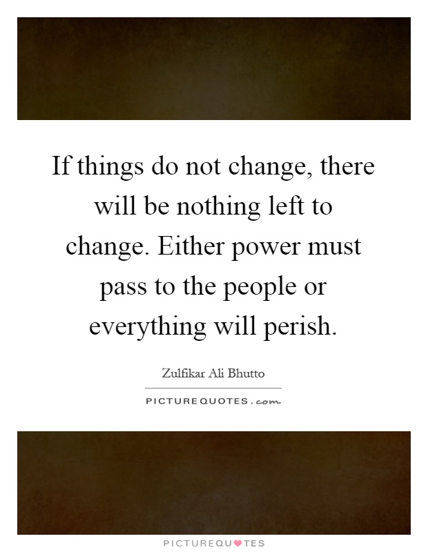 If things do not change, there will be nothing left to change. Either power must pass to the people or everything will perish Picture Quote #1