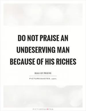 Do not praise an undeserving man because of his riches Picture Quote #1
