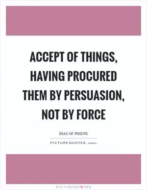 Accept of things, having procured them by persuasion, not by force Picture Quote #1