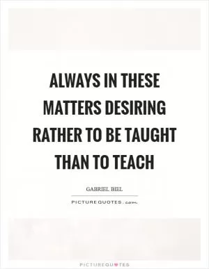 Always in these matters desiring rather to be taught than to teach Picture Quote #1