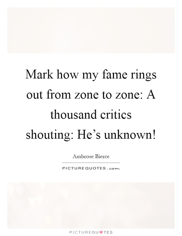 Mark how my fame rings out from zone to zone: A thousand critics shouting: He's unknown! Picture Quote #1