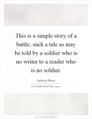 This is a simple story of a battle; such a tale as may be told by a soldier who is no writer to a reader who is no soldier Picture Quote #1