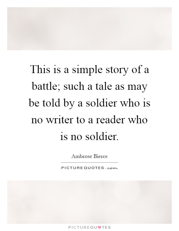 This is a simple story of a battle; such a tale as may be told by a soldier who is no writer to a reader who is no soldier Picture Quote #1