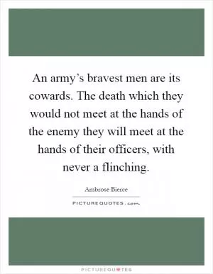 An army’s bravest men are its cowards. The death which they would not meet at the hands of the enemy they will meet at the hands of their officers, with never a flinching Picture Quote #1