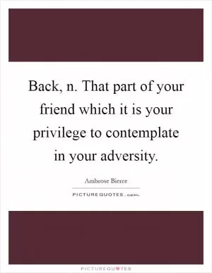 Back, n. That part of your friend which it is your privilege to contemplate in your adversity Picture Quote #1