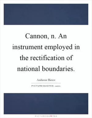 Cannon, n. An instrument employed in the rectification of national boundaries Picture Quote #1